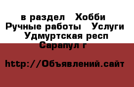  в раздел : Хобби. Ручные работы » Услуги . Удмуртская респ.,Сарапул г.